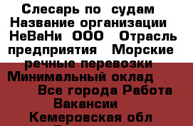 Слесарь по  судам › Название организации ­ НеВаНи, ООО › Отрасль предприятия ­ Морские, речные перевозки › Минимальный оклад ­ 90 000 - Все города Работа » Вакансии   . Кемеровская обл.,Гурьевск г.